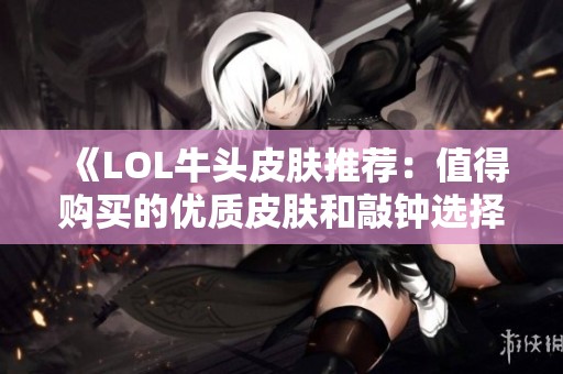 《LOL牛头皮肤推荐：值得购买的优质皮肤和敲钟选择解析》