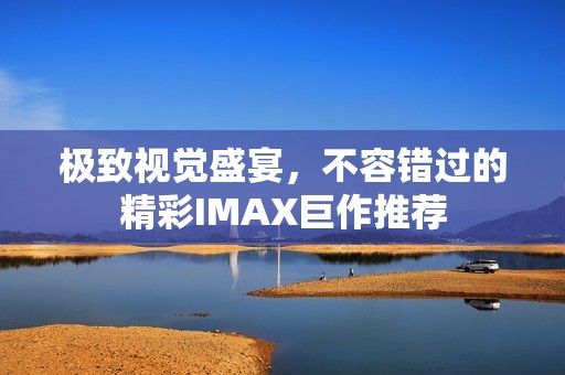 极致视觉盛宴，不容错过的精彩IMAX巨作推荐