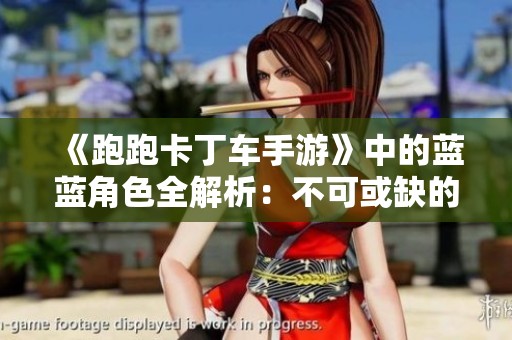 《跑跑卡丁车手游》中的蓝蓝角色全解析：不可或缺的独特魅力