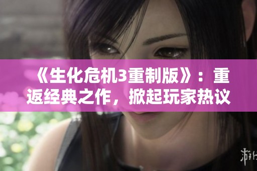 《生化危机3重制版》：重返经典之作，掀起玩家热议潮流