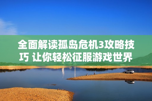 全面解读孤岛危机3攻略技巧 让你轻松征服游戏世界