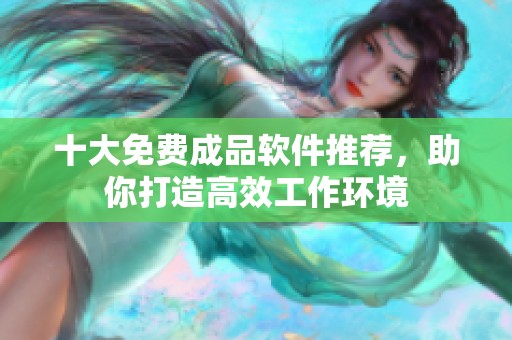 十大免费成品软件推荐，助你打造高效工作环境