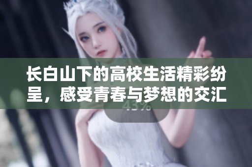 长白山下的高校生活精彩纷呈，感受青春与梦想的交汇之旅