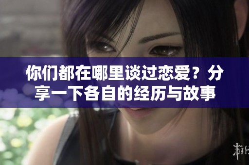 你们都在哪里谈过恋爱？分享一下各自的经历与故事
