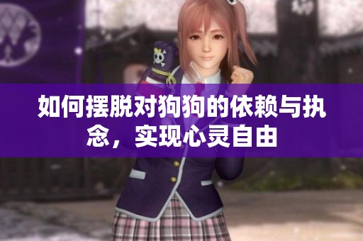 如何摆脱对狗狗的依赖与执念，实现心灵自由