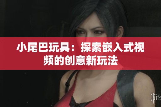 小尾巴玩具：探索嵌入式视频的创意新玩法