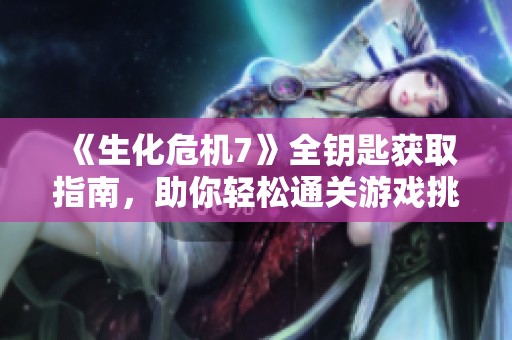 《生化危机7》全钥匙获取指南，助你轻松通关游戏挑战