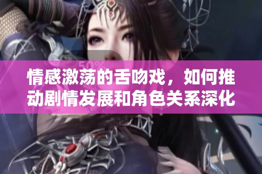 情感激荡的舌吻戏，如何推动剧情发展和角色关系深化