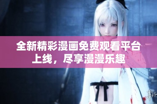 全新精彩漫画免费观看平台上线，尽享漫漫乐趣