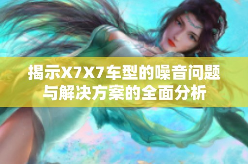 揭示X7X7车型的噪音问题与解决方案的全面分析