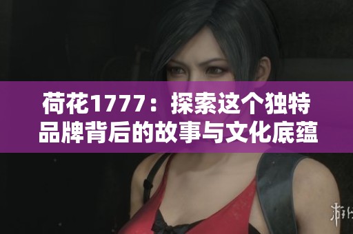 荷花1777：探索这个独特品牌背后的故事与文化底蕴