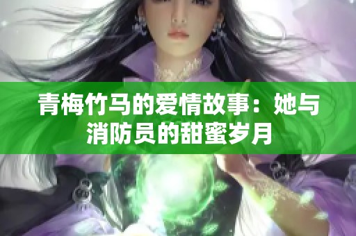 青梅竹马的爱情故事：她与消防员的甜蜜岁月