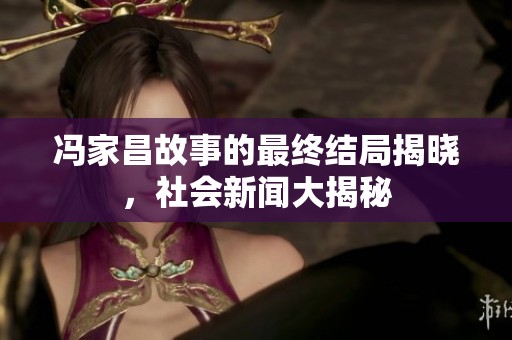 冯家昌故事的最终结局揭晓，社会新闻大揭秘