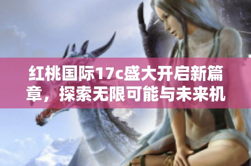 红桃国际17c盛大开启新篇章，探索无限可能与未来机遇