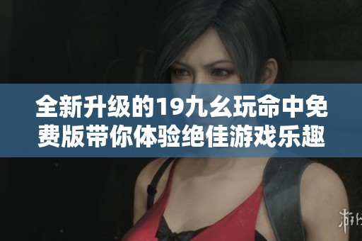 全新升级的19九幺玩命中免费版带你体验绝佳游戏乐趣