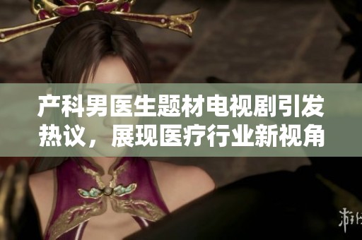 产科男医生题材电视剧引发热议，展现医疗行业新视角
