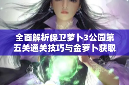 全面解析保卫萝卜3公园第五关通关技巧与金萝卜获取策略
