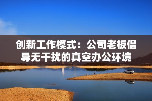 创新工作模式：公司老板倡导无干扰的真空办公环境