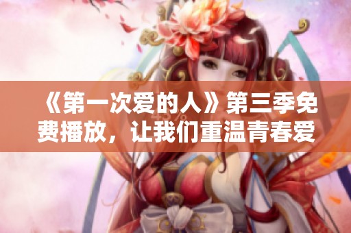 《第一次爱的人》第三季免费播放，让我们重温青春爱情故事