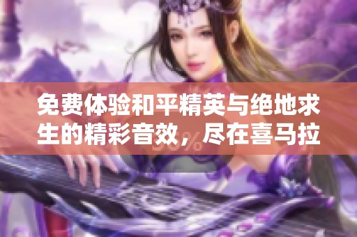 免费体验和平精英与绝地求生的精彩音效，尽在喜马拉雅平台！