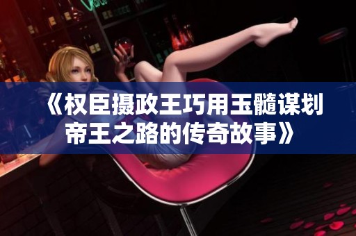 《权臣摄政王巧用玉髓谋划帝王之路的传奇故事》