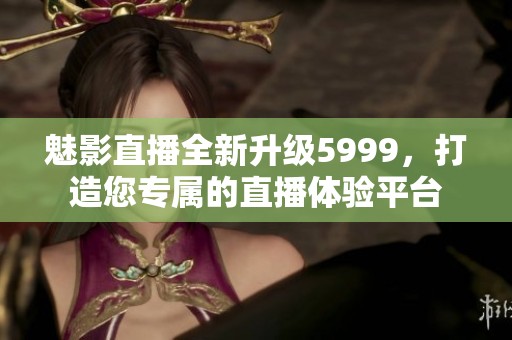魅影直播全新升级5999，打造您专属的直播体验平台