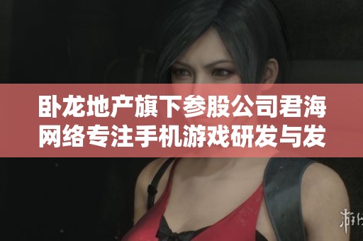 卧龙地产旗下参股公司君海网络专注手机游戏研发与发行业务
