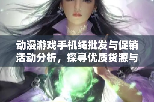 动漫游戏手机绳批发与促销活动分析，探寻优质货源与产地信息