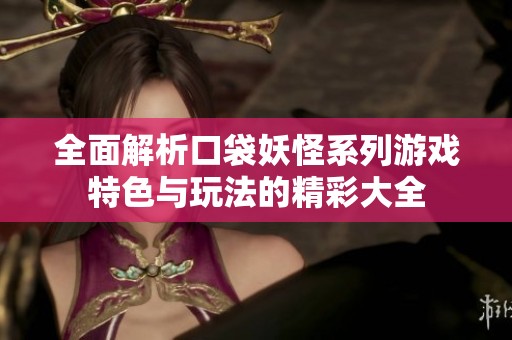 全面解析口袋妖怪系列游戏特色与玩法的精彩大全