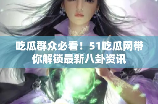 吃瓜群众必看！51吃瓜网带你解锁最新八卦资讯