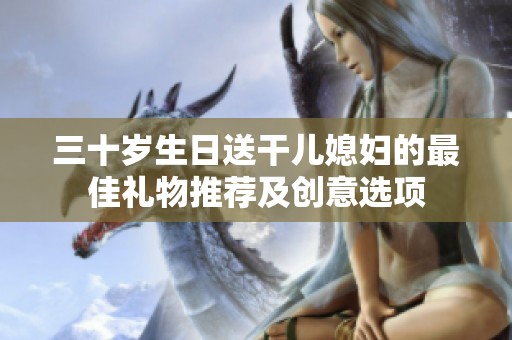 三十岁生日送干儿媳妇的最佳礼物推荐及创意选项