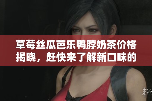 草莓丝瓜芭乐鸭脖奶茶价格揭晓，赶快来了解新口味的费用吧