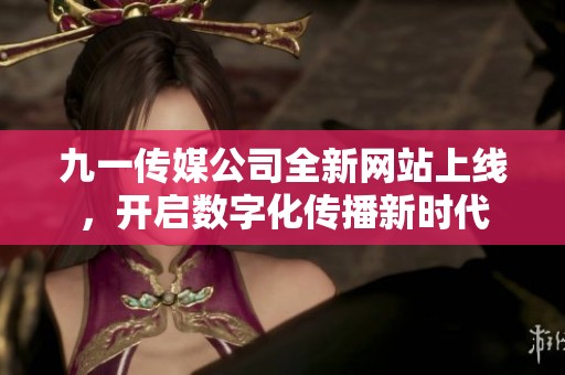 九一传媒公司全新网站上线，开启数字化传播新时代