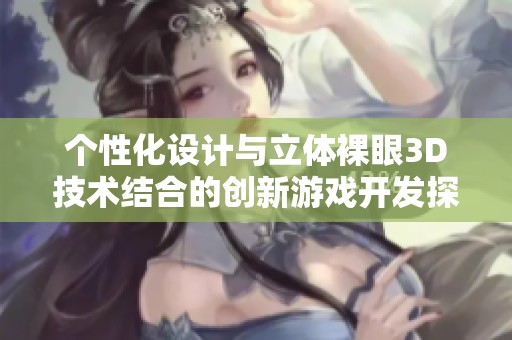 个性化设计与立体裸眼3D技术结合的创新游戏开发探索