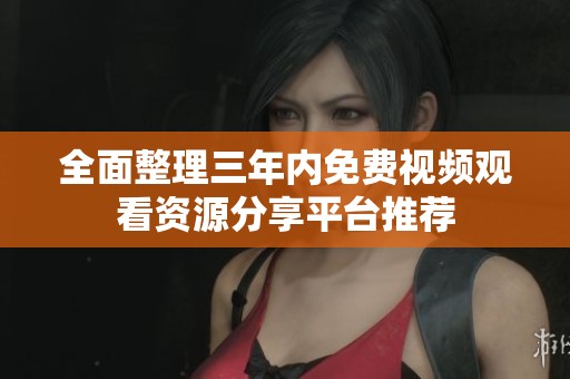 全面整理三年内免费视频观看资源分享平台推荐
