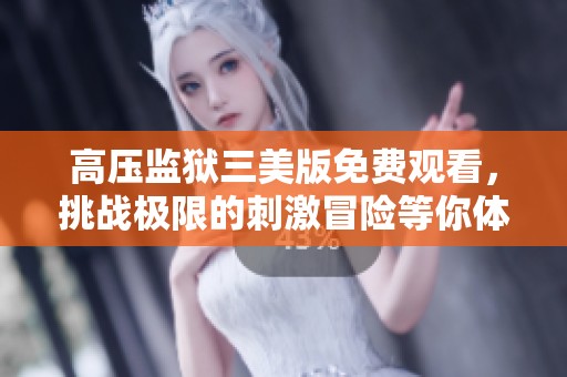 高压监狱三美版免费观看，挑战极限的刺激冒险等你体验