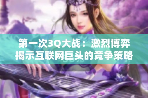 第一次3Q大战：激烈博弈揭示互联网巨头的竞争策略与后果