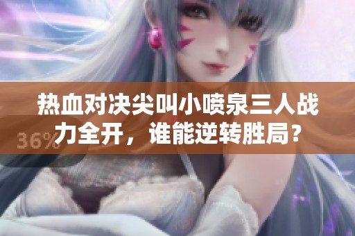 热血对决尖叫小喷泉三人战力全开，谁能逆转胜局？