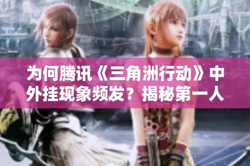 为何腾讯《三角洲行动》中外挂现象频发？揭秘第一人称游戏作弊背后原因