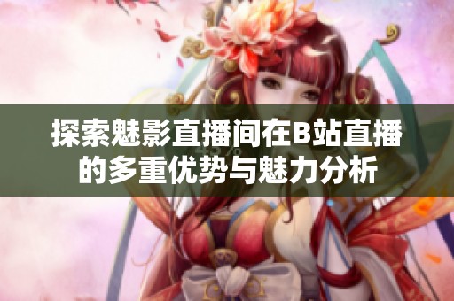 探索魅影直播间在B站直播的多重优势与魅力分析