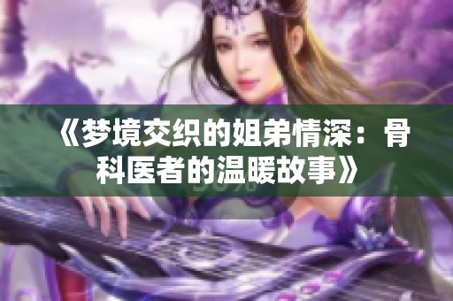 《梦境交织的姐弟情深：骨科医者的温暖故事》
