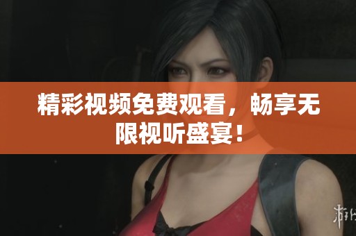 精彩视频免费观看，畅享无限视听盛宴！