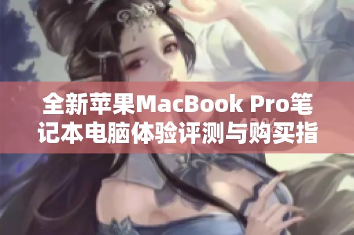 全新苹果MacBook Pro笔记本电脑体验评测与购买指南
