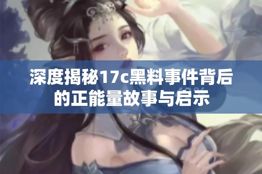 深度揭秘17c黑料事件背后的正能量故事与启示