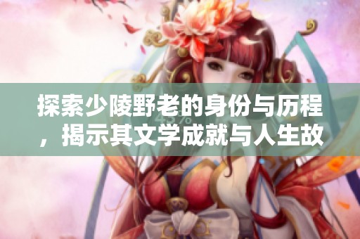 探索少陵野老的身份与历程，揭示其文学成就与人生故事