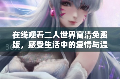 在线观看二人世界高清免费版，感受生活中的爱情与温馨