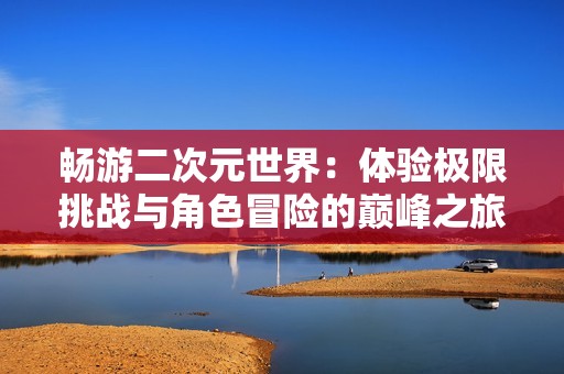 畅游二次元世界：体验极限挑战与角色冒险的巅峰之旅