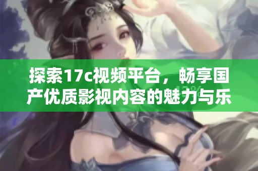 探索17c视频平台，畅享国产优质影视内容的魅力与乐趣