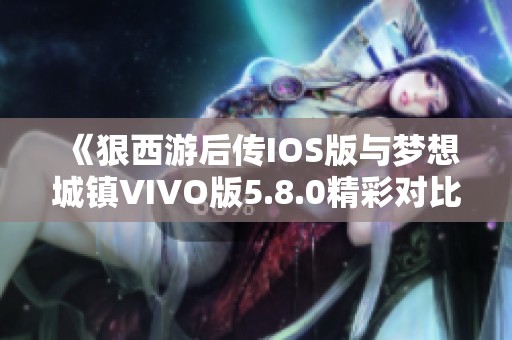《狠西游后传IOS版与梦想城镇VIVO版5.8.0精彩对比分析》