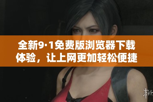 全新9·1免费版浏览器下载体验，让上网更加轻松便捷